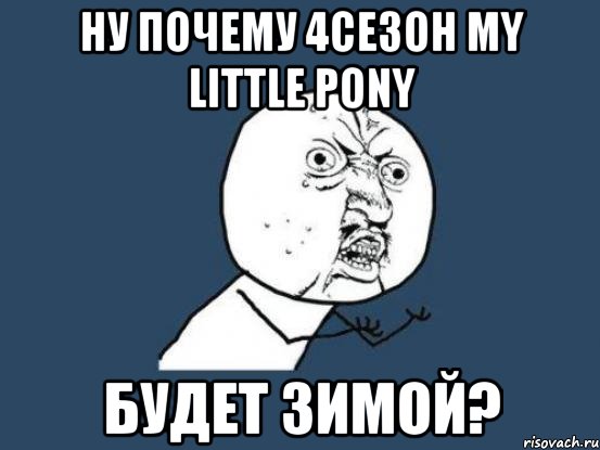 ну почему 4сезон my little pony будет зимой?, Мем Ну почему