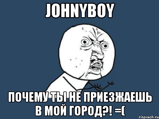 johnyboy почему ты не приезжаешь в мой город?! =(, Мем Ну почему