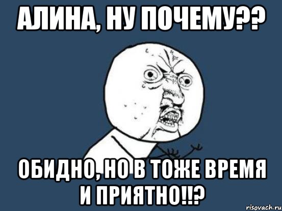 алина, ну почему?? обидно, но в тоже время и приятно!!?, Мем Ну почему