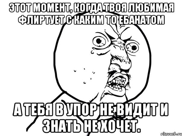 этот момент, когда твоя любимая флиртует с каким то ебанатом а тебя в упор не видит и знать не хочет., Мем Ну почему (белый фон)