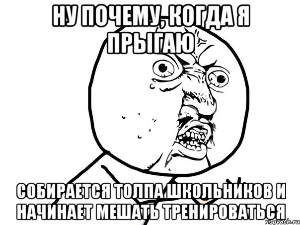 ну почему, когда я прыгаю собирается толпа школьников и начинает мешать тренироваться, Мем Ну почему (белый фон)