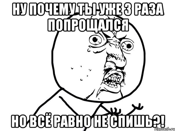 ну почему ты уже 3 раза попрощался но всё равно не спишь?!, Мем Ну почему (белый фон)