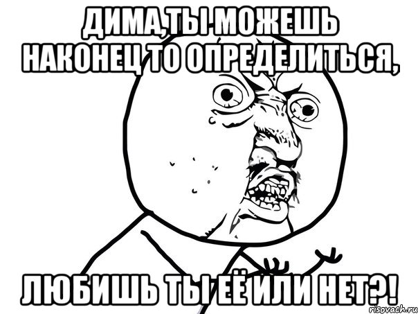 дима,ты можешь наконец то определиться, любишь ты её или нет?!, Мем Ну почему (белый фон)