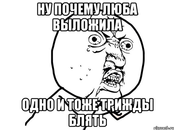 ну почему люба выложила одно и тоже трижды блять, Мем Ну почему (белый фон)