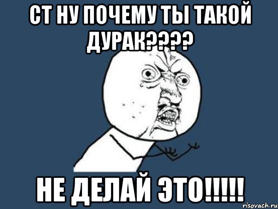 ст ну почему ты такой дурак??? не делай это!!!, Мем Ну почему