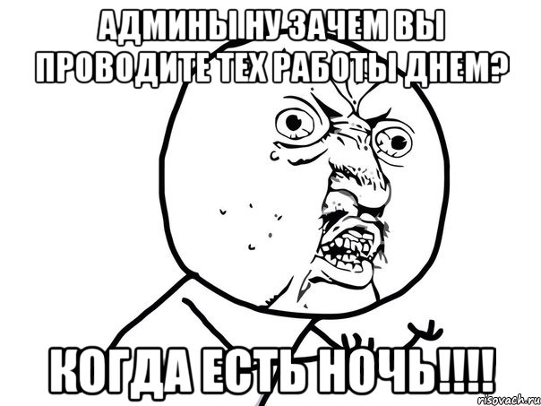 админы ну зачем вы проводите тех работы днем? когда есть ночь!!!