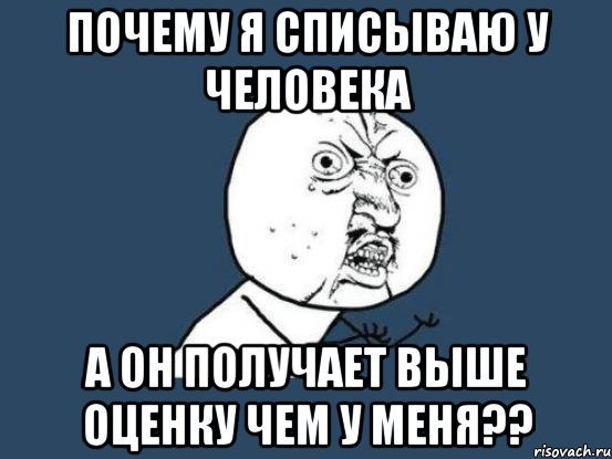 почему я списываю у человека а он получает выше оценку чем у меня??, Мем Ну почему