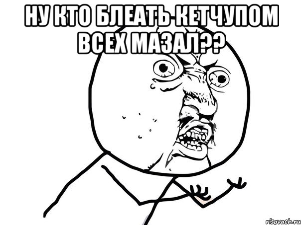 ну кто блеать кетчупом всех мазал?? , Мем Ну почему (белый фон)