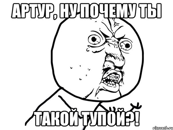 артур, ну почему ты такой тупой?!