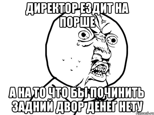 директор ездит на порше а на то что бы починить задний двор денег нету