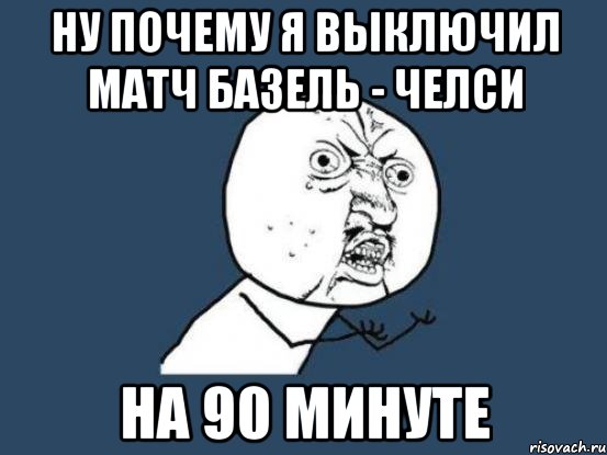 ну почему я выключил матч базель - челси на 90 минуте, Мем Ну почему