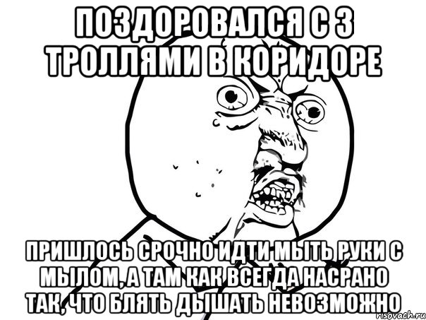 поздоровался с 3 троллями в коридоре пришлось срочно идти мыть руки с мылом, а там как всегда насрано так, что блять дышать невозможно, Мем Ну почему (белый фон)