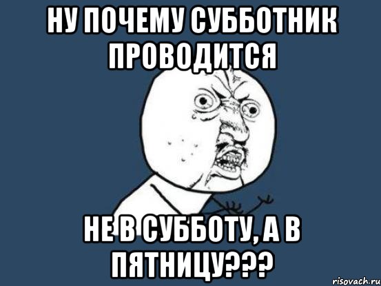 ну почему субботник проводится не в субботу, а в пятницу???, Мем Ну почему