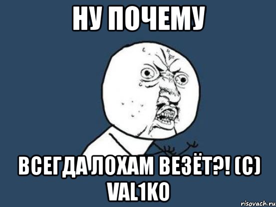 ну почему всегда лохам везёт?! (с) val1ko, Мем Ну почему