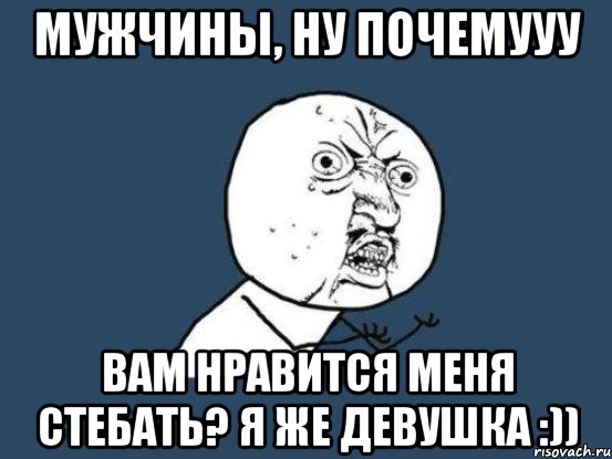 мужчины, ну почемууу вам нравится меня стебать? я же девушка :)), Мем Ну почему