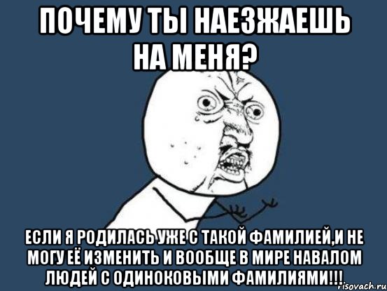 почему ты наезжаешь на меня? если я родилась уже с такой фамилией,и не могу её изменить и вообще в мире навалом людей с одиноковыми фамилиями!!!, Мем Ну почему