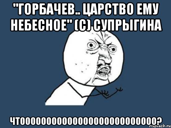 "горбачев.. царство ему небесное" (с) супрыгина чтоооооооооооооооооооооооооо?, Мем Ну почему