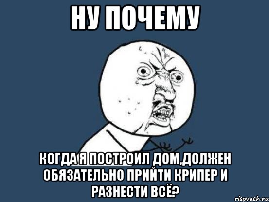 ну почему когда я построил дом,должен обязательно прийти крипер и разнести всё?, Мем Ну почему