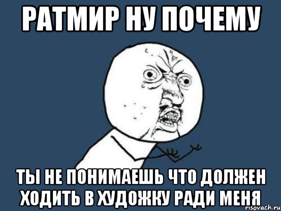 ратмир ну почему ты не понимаешь что должен ходить в художку ради меня, Мем Ну почему