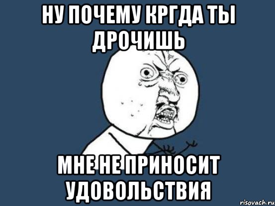 ну почему кргда ты дрочишь мне не приносит удовольствия, Мем Ну почему