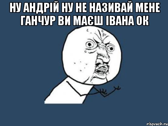 ну андрій ну не називай мене ганчур ви маєш івана ок , Мем Ну почему