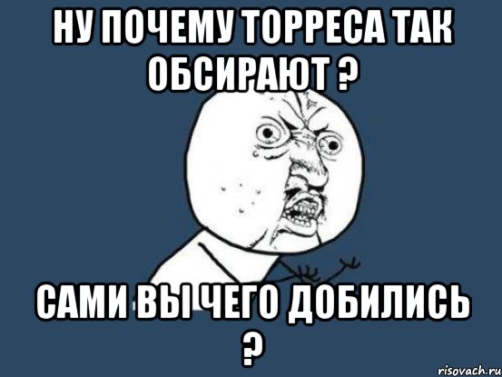 ну почему торреса так обсирают ? сами вы чего добились ?, Мем Ну почему