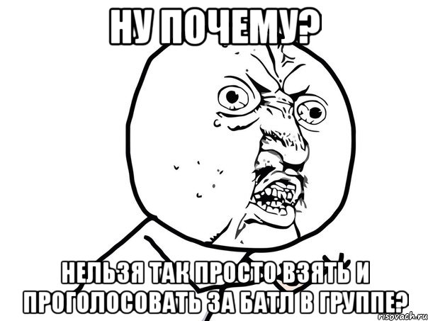 ну почему? нельзя так просто взять и проголосовать за батл в группе?, Мем Ну почему (белый фон)