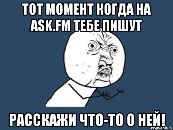 тот момент когда на ask.fm тебе пишут расскажи что-то о ней!, Мем Ну почему