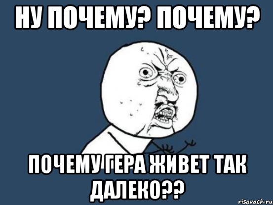 ну почему? почему? почему гера живет так далеко??, Мем Ну почему