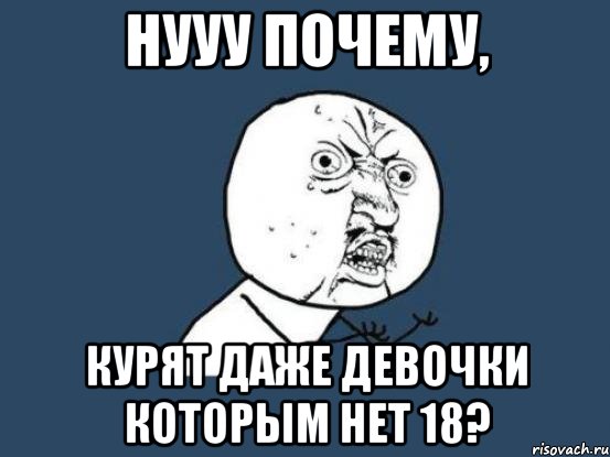 нууу почему, курят даже девочки которым нет 18?, Мем Ну почему