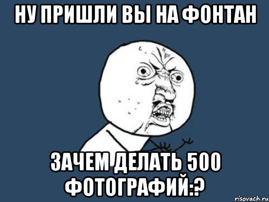 ну пришли вы на фонтан зачем делать 500 фотографий:?, Мем Ну почему