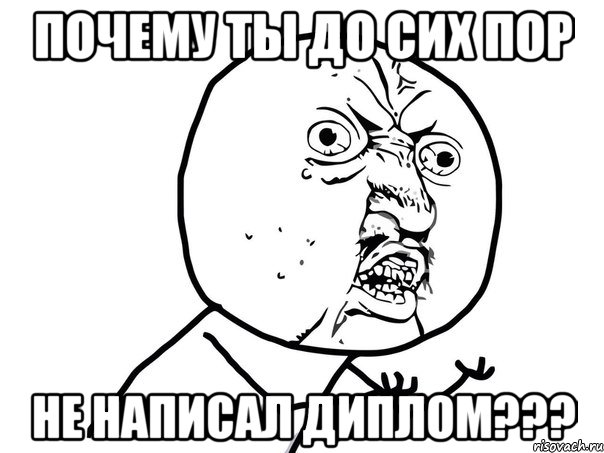 почему ты до сих пор не написал диплом???