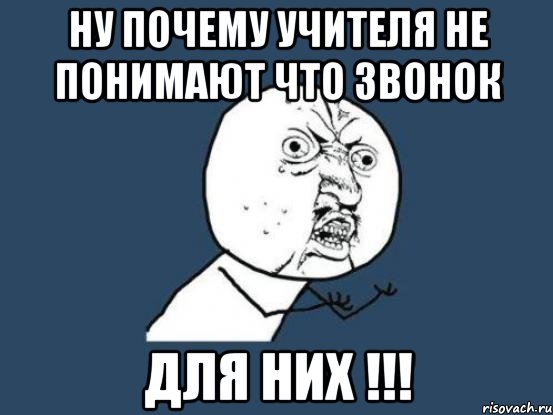 ну почему учителя не понимают что звонок для них !!!, Мем Ну почему