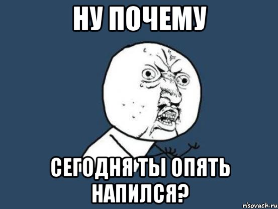 ну почему сегодня ты опять напился?, Мем Ну почему