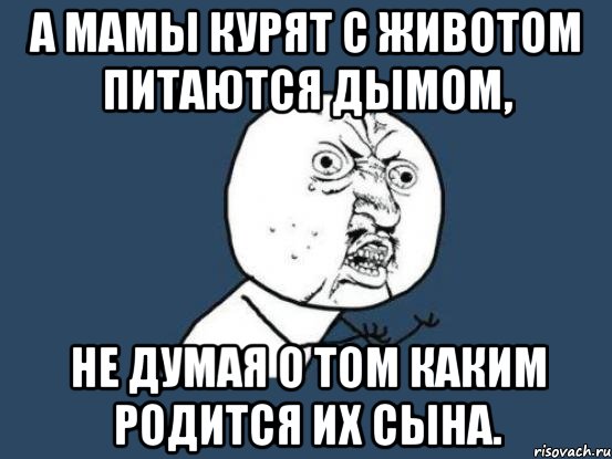 а мамы курят с животом питаются дымом, не думая о том каким родится их сына., Мем Ну почему