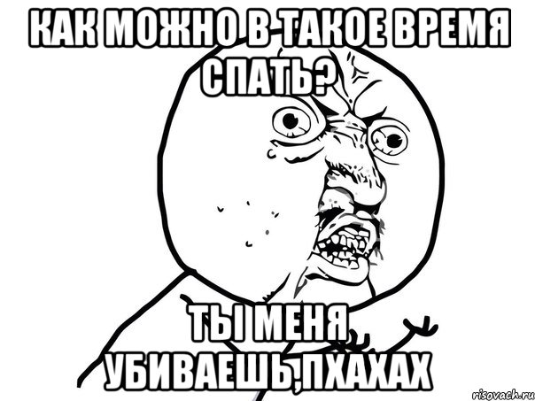 как можно в такое время спать? ты меня убиваешь,пхахах