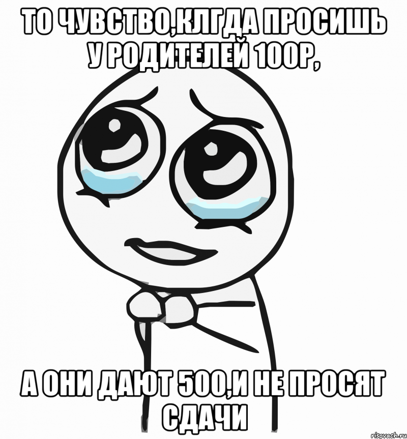 то чувство,клгда просишь у родителей 100р, а они дают 500,и не просят сдачи, Мем  ну пожалуйста (please)