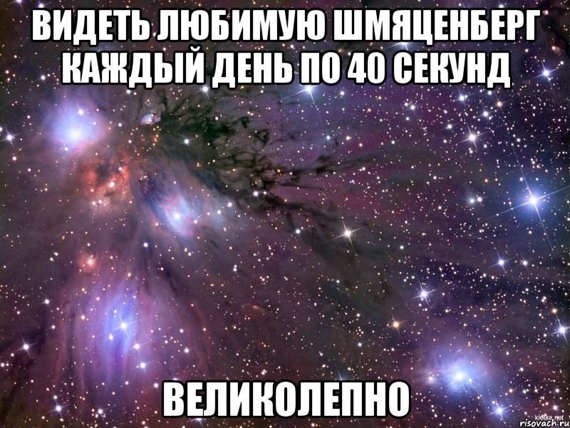 видеть любимую шмяценберг каждый день по 40 секунд великолепно, Мем Космос