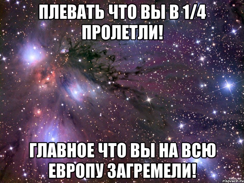 плевать что вы в 1/4 пролетли! главное что вы на всю европу загремели!, Мем Космос