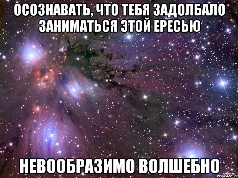 осознавать, что тебя задолбало заниматься этой ересью невообразимо волшебно, Мем Космос