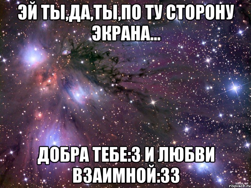 эй ты,да,ты,по ту сторону экрана... добра тебе:з и любви взаимной:зз, Мем Космос