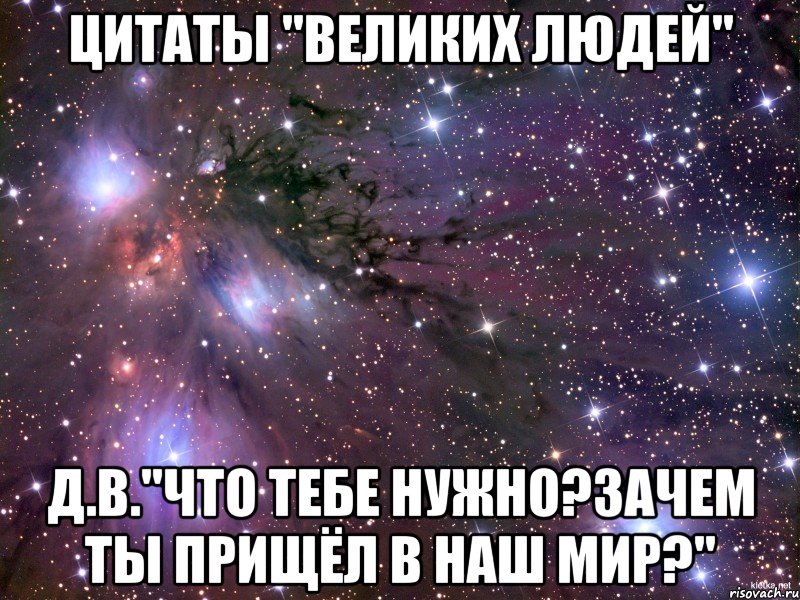 цитаты "великих людей" д.в."что тебе нужно?зачем ты прищёл в наш мир?", Мем Космос