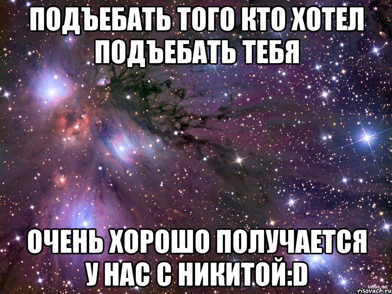 подъебать того кто хотел подъебать тебя очень хорошо получается у нас с никитой:d, Мем Космос