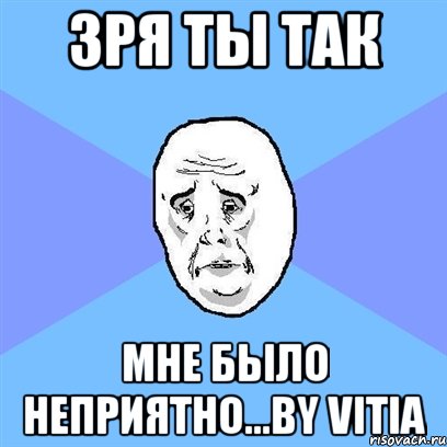 зря ты так мне было неприятно...by vitia, Мем Okay face