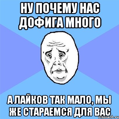 ну почему нас дофига много а лайков так мало, мы же стараемся для вас, Мем Okay face