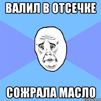 валил в отсечке сожрала масло, Мем Okay face