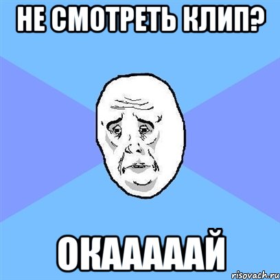 не смотреть клип? окааааай, Мем Okay face