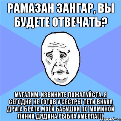 рамазан зангар, вы будете отвечать? мугалим, извините пожалуйста ,я сегодня не готов у сестры тети внука друга брата моей бабушки по маминой линии дядина рыбка умерла(((, Мем Okay face