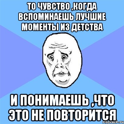 то чувство ,когда вспоминаешь лучшие моменты из детства и понимаешь ,что это не повторится, Мем Okay face