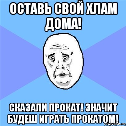 оставь свой хлам дома! сказали прокат! значит будеш играть прокатом!, Мем Okay face